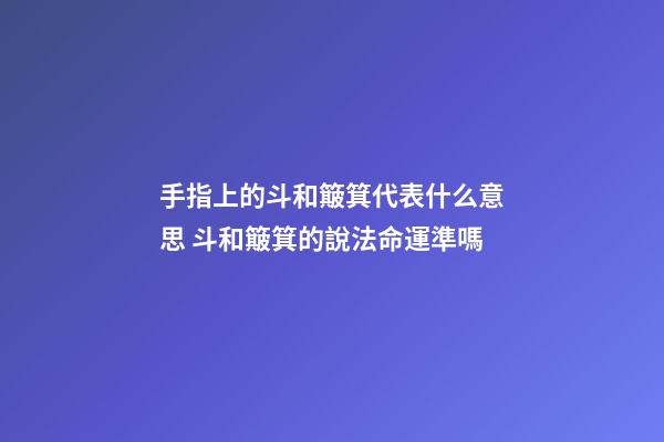 手指上的斗和簸箕代表什么意思 斗和簸箕的說法命運準嗎-第1張-觀點-玄機派